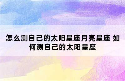 怎么测自己的太阳星座月亮星座 如何测自己的太阳星座